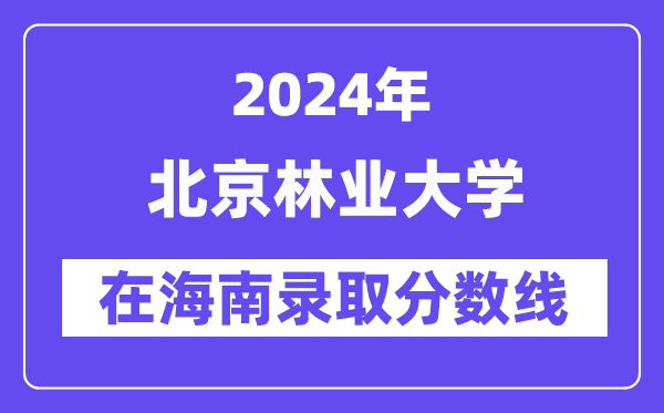 北京林業(yè)大學(xué)2024年在海南錄取分?jǐn)?shù)線一覽表（2025年參考）