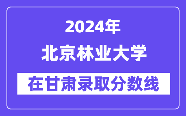 北京林業(yè)大學(xué)2024年在甘肅錄取分?jǐn)?shù)線一覽表(2025年參考)