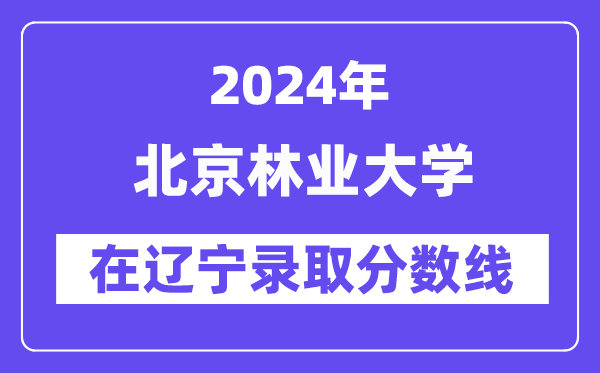 北京林業(yè)大學2024年在遼寧錄取分數(shù)線一覽表（2025年參考）