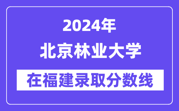 北京林業(yè)大學(xué)2024年在福建錄取分?jǐn)?shù)線一覽表（2025年參考）