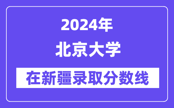 北京大學(xué)2024年在新疆錄取分?jǐn)?shù)線一覽表(2025年參考)