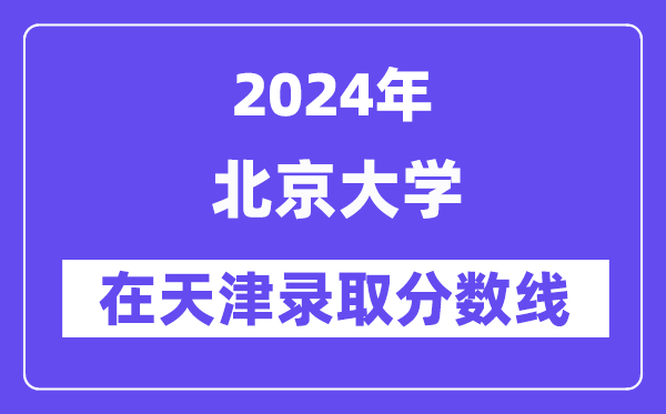 北京大學(xué)2024年在天津錄取分?jǐn)?shù)線一覽表(2025年參考)