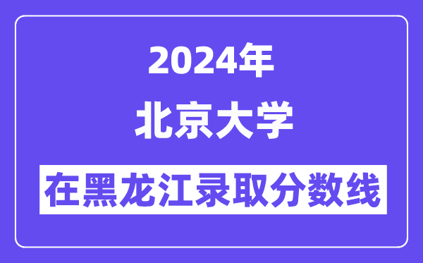 北京大學(xué)2024年在黑龍江錄取分?jǐn)?shù)線一覽表(2025年參考)