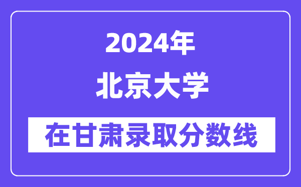 北京大學(xué)2024年在甘肅錄取分?jǐn)?shù)線一覽表（2025年參考）