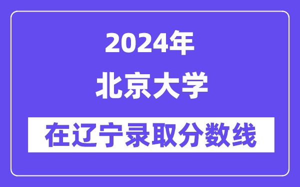北京大學(xué)2024年在遼寧錄取分?jǐn)?shù)線一覽表（2025年參考）