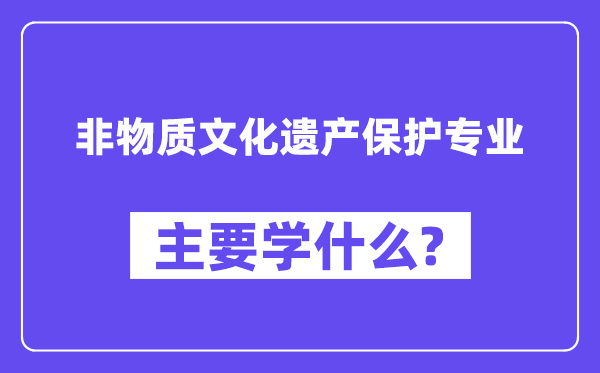 非物質(zhì)文化遺產(chǎn)保護專業(yè)主要學(xué)什么？附非物質(zhì)文化遺產(chǎn)保護專業(yè)課程目錄