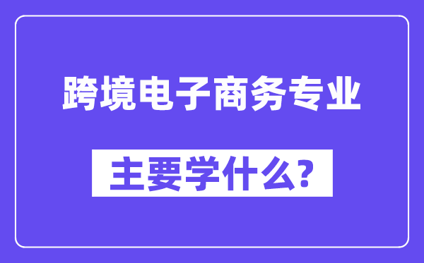 跨境電子商務(wù)專業(yè)主要學(xué)什么？附跨境電子商務(wù)專業(yè)課程目錄