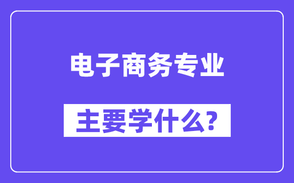 電子商務(wù)專業(yè)主要學(xué)什么？附電子商務(wù)專業(yè)課程目錄