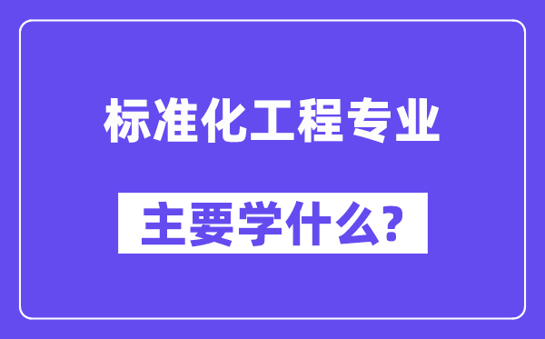 標(biāo)準(zhǔn)化工程專業(yè)主要學(xué)什么？附標(biāo)準(zhǔn)化工程專業(yè)課程目錄