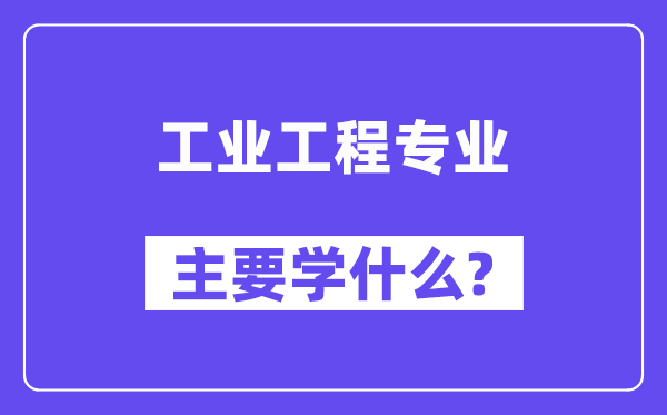 工業(yè)工程專業(yè)主要學(xué)什么？附工業(yè)工程專業(yè)課程目錄