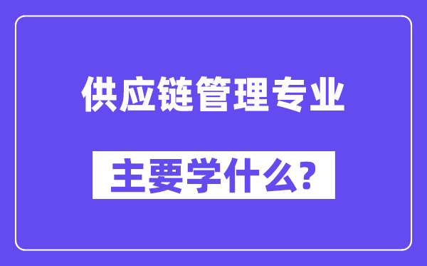 供應(yīng)鏈管理專業(yè)主要學(xué)什么？附供應(yīng)鏈管理專業(yè)課程目錄