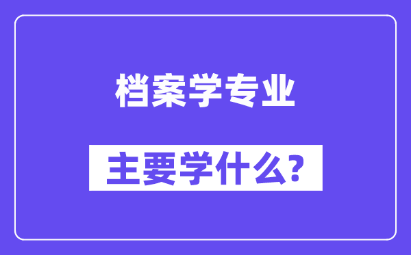 檔案學(xué)專(zhuān)業(yè)主要學(xué)什么？附檔案學(xué)專(zhuān)業(yè)課程目錄