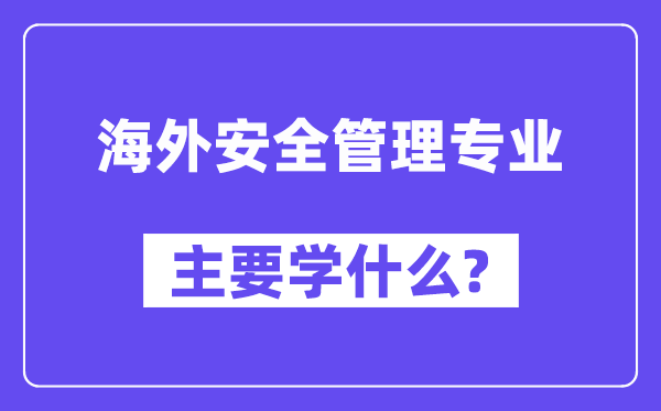 海外安全管理專業(yè)主要學(xué)什么？附海外安全管理專業(yè)課程目錄