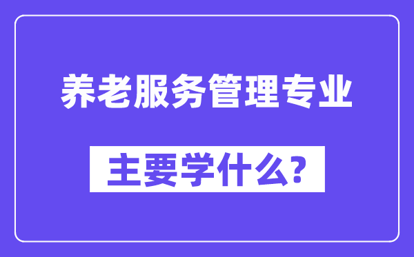 養(yǎng)老服務管理專業(yè)主要學什么？附養(yǎng)老服務管理專業(yè)課程目錄