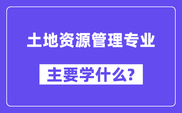 土地資源管理專業(yè)主要學什么？附土地資源管理專業(yè)課程目錄