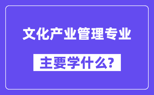 文化產(chǎn)業(yè)管理專業(yè)主要學(xué)什么？附文化產(chǎn)業(yè)管理專業(yè)課程目錄
