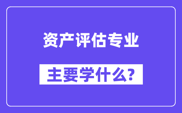 資產(chǎn)評(píng)估專業(yè)主要學(xué)什么？附資產(chǎn)評(píng)估專業(yè)課程目錄