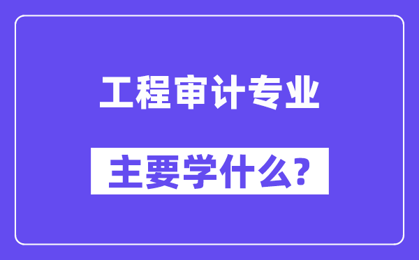 工程審計(jì)專業(yè)主要學(xué)什么？附工程審計(jì)專業(yè)課程目錄