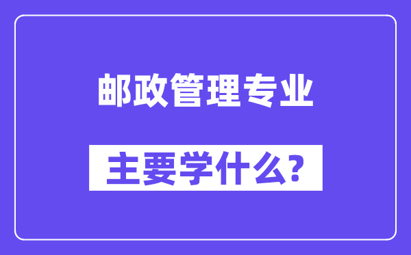 郵政管理專業(yè)主要學(xué)什么？附郵政管理專業(yè)課程目錄