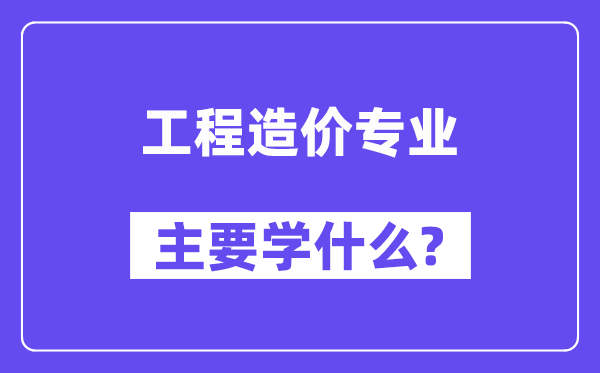 工程造價(jià)專業(yè)主要學(xué)什么？附工程造價(jià)專業(yè)課程目錄