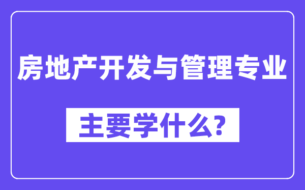 房地產(chǎn)開發(fā)與管理專業(yè)主要學(xué)什么？附房地產(chǎn)開發(fā)與管理專業(yè)課程目錄