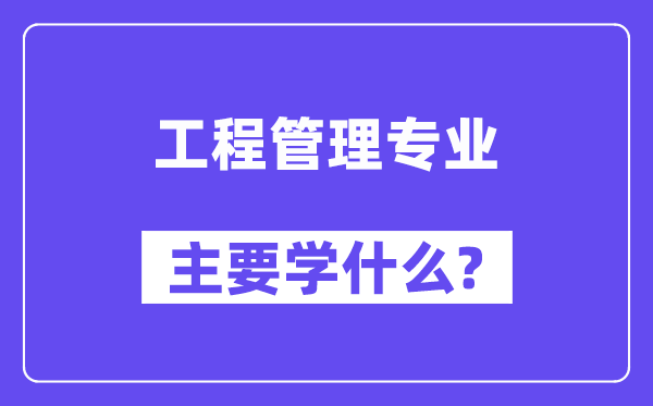 工程管理專業(yè)主要學(xué)什么？附工程管理專業(yè)課程目錄