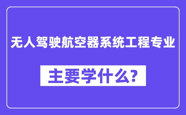 無人駕駛航空器系統(tǒng)工程專業(yè)主要學什么？附無人駕駛航空器系統(tǒng)工程專業(yè)課程目錄