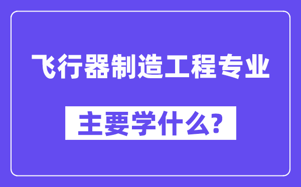 飛行器制造工程專業(yè)主要學什么？附飛行器制造工程專業(yè)課程目錄