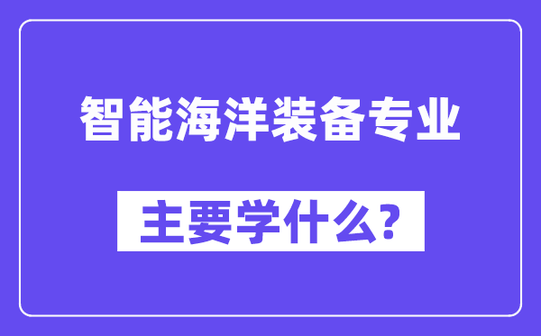 智能海洋裝備專業(yè)主要學(xué)什么？附智能海洋裝備專業(yè)課程目錄