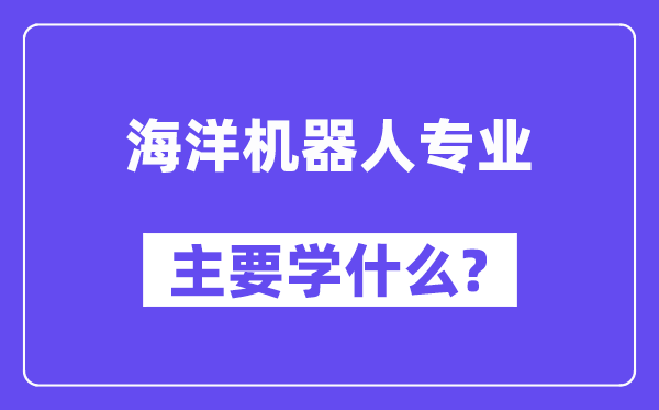 海洋機(jī)器人專業(yè)主要學(xué)什么？附海洋機(jī)器人專業(yè)課程目錄