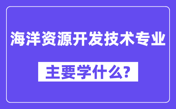 海洋資源開發(fā)技術(shù)專業(yè)主要學(xué)什么？附海洋資源開發(fā)技術(shù)專業(yè)課程目錄