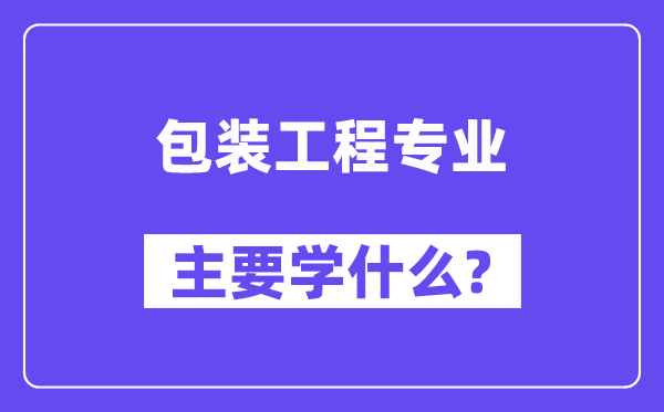 包裝工程專業(yè)主要學(xué)什么？附包裝工程專業(yè)課程目錄