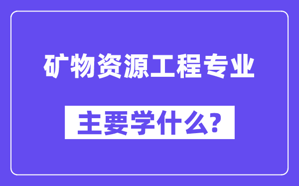 礦物資源工程專業(yè)主要學(xué)什么？附礦物資源工程專業(yè)課程目錄