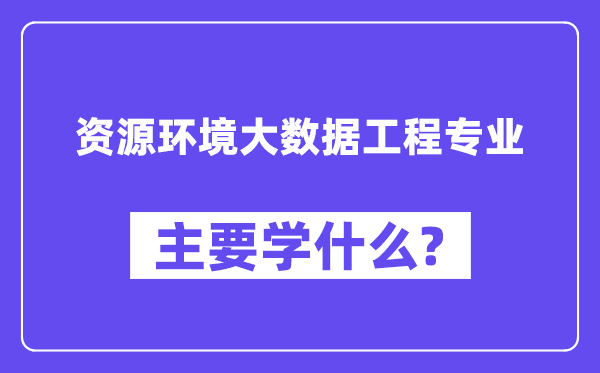 資源環(huán)境大數(shù)據(jù)工程專(zhuān)業(yè)主要學(xué)什么？附資源環(huán)境大數(shù)據(jù)工程專(zhuān)業(yè)課程目錄
