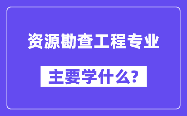 資源勘查工程專業(yè)主要學什么？附資源勘查工程專業(yè)課程目錄