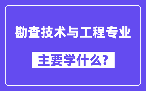 勘查技術(shù)與工程專業(yè)主要學(xué)什么？附勘查技術(shù)與工程專業(yè)課程目錄
