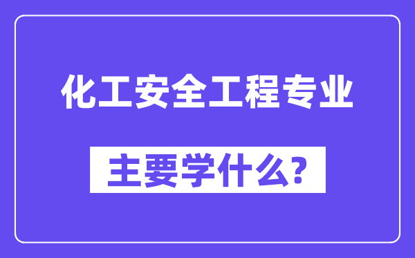 化工安全工程專業(yè)主要學(xué)什么？附化工安全工程專業(yè)課程目錄