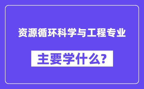 資源循環(huán)科學(xué)與工程專(zhuān)業(yè)主要學(xué)什么？附資源循環(huán)科學(xué)與工程專(zhuān)業(yè)課程目錄