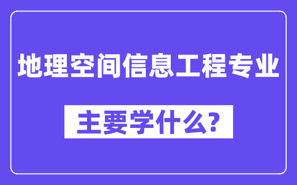地理空間信息工程專業(yè)主要學什么？附地理空間信息工程專業(yè)課程目錄