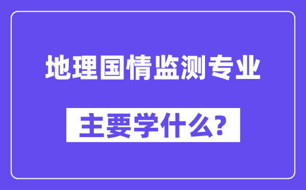 地理國(guó)情監(jiān)測(cè)專業(yè)主要學(xué)什么？附地理國(guó)情監(jiān)測(cè)專業(yè)課程目錄