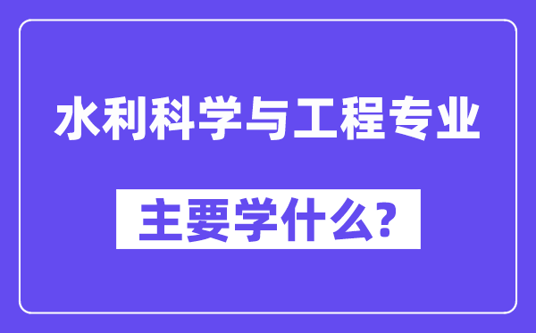 水利科學(xué)與工程專業(yè)主要學(xué)什么？附水利科學(xué)與工程專業(yè)課程目錄