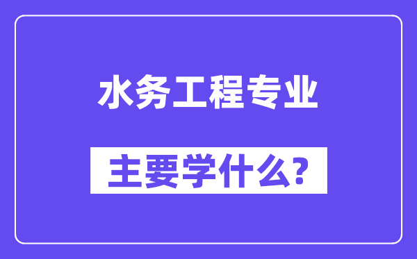 水務(wù)工程專業(yè)主要學(xué)什么？附水務(wù)工程專業(yè)課程目錄