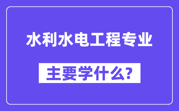 水利水電工程專業(yè)主要學什么？附水利水電工程專業(yè)課程目錄