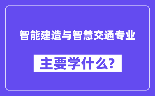 智能建造與智慧交通專業(yè)主要學(xué)什么？附智能建造與智慧交通專業(yè)課程目錄