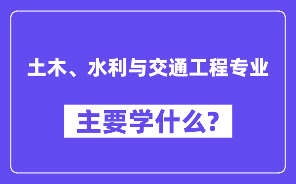 土木、水利與交通工程專業(yè)主要學(xué)什么？附土木、水利與交通工程專業(yè)課程目錄