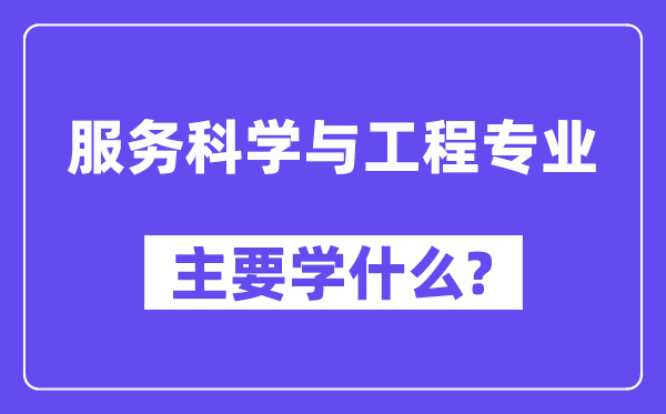 服務(wù)科學(xué)與工程專業(yè)主要學(xué)什么？附服務(wù)科學(xué)與工程專業(yè)課程目錄