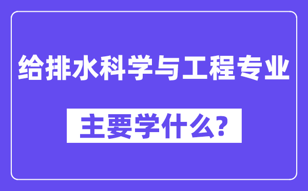 給排水科學(xué)與工程專業(yè)主要學(xué)什么？附給排水科學(xué)與工程專業(yè)課程目錄