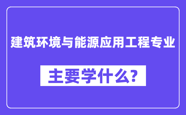 建筑環(huán)境與能源應(yīng)用工程專業(yè)主要學(xué)什么？附建筑環(huán)境與能源應(yīng)用工程專業(yè)課程目錄
