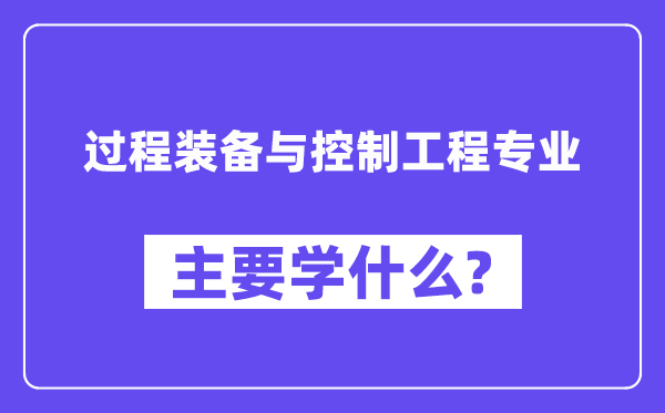 過(guò)程裝備與控制工程專業(yè)主要學(xué)什么？附過(guò)程裝備與控制工程專業(yè)課程目錄