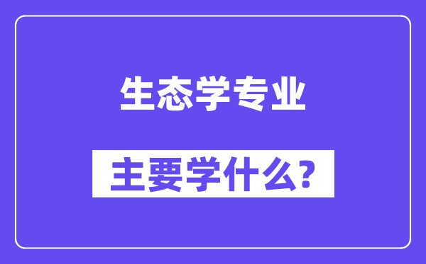 生態(tài)學專業(yè)主要學什么？附生態(tài)學專業(yè)課程目錄